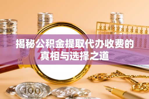 伊通揭秘公积金提取代办收费的真相与选择之道
