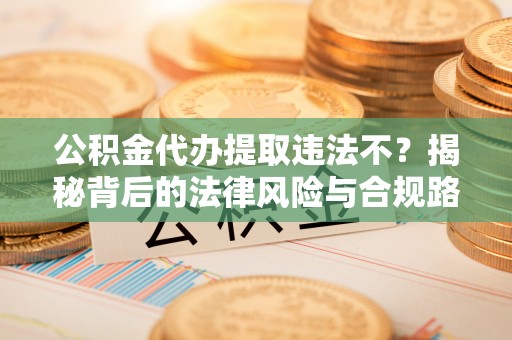 伊通公积金代办提取违法不？揭秘背后的法律风险与合规路径