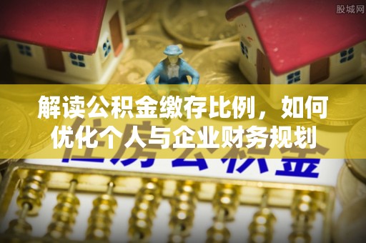 伊通解读公积金缴存比例，如何优化个人与企业财务规划