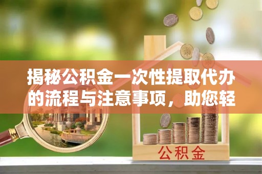 伊通揭秘公积金一次性提取代办的流程与注意事项，助您轻松拿钱！