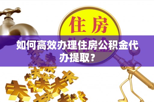 伊通如何高效办理住房公积金代办提取？