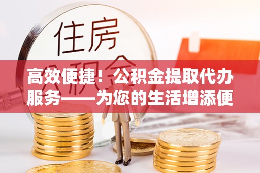 伊通高效便捷！公积金提取代办服务——为您的生活增添便利