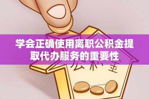 伊通学会正确使用离职公积金提取代办服务的重要性