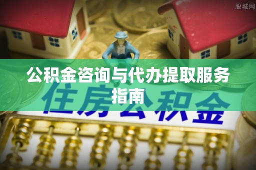 伊通公积金咨询与代办提取服务指南