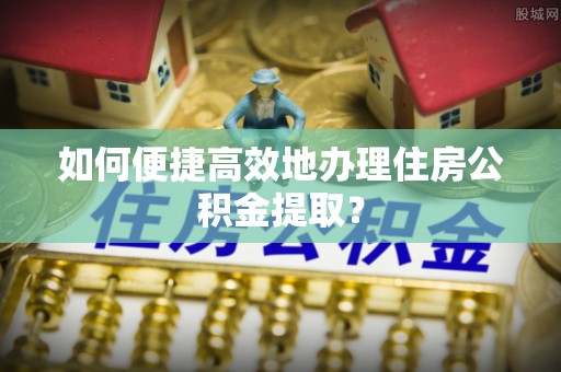 伊通如何便捷高效地办理住房公积金提取？