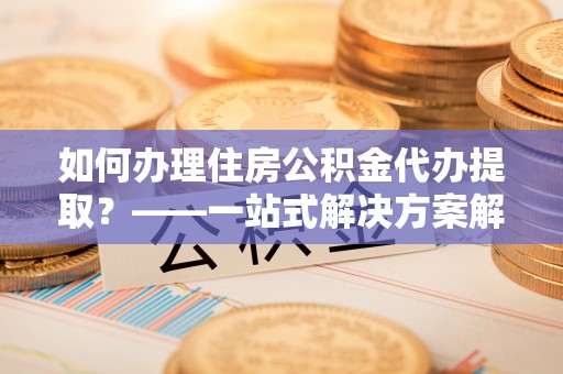 伊通如何办理住房公积金代办提取？——一站式解决方案解析