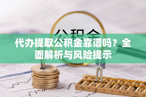 伊通代办提取公积金靠谱吗？全面解析与风险提示
